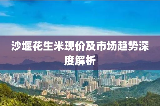 沙堰花生米現(xiàn)價(jià)及市場(chǎng)趨勢(shì)深度解析