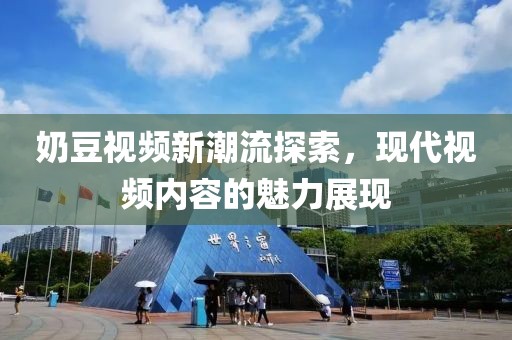 奶豆視頻新潮流探索，現(xiàn)代視頻內容的魅力展現(xiàn)