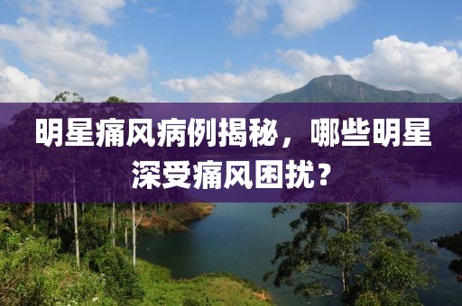 明星痛風(fēng)病例揭秘，哪些明星深受痛風(fēng)困擾？