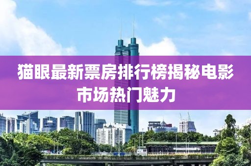 貓眼最新票房排行榜揭秘電影市場熱門魅力