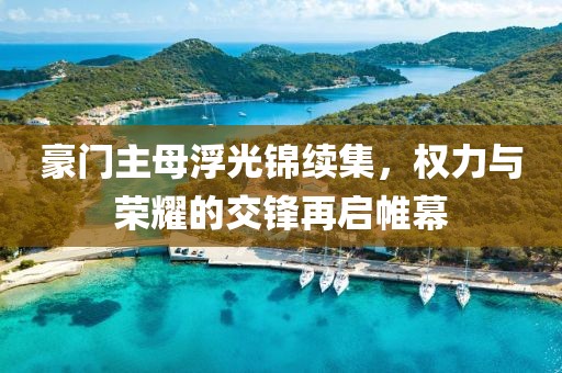 豪門主母浮光錦續(xù)集，權(quán)力與榮耀的交鋒再啟帷幕