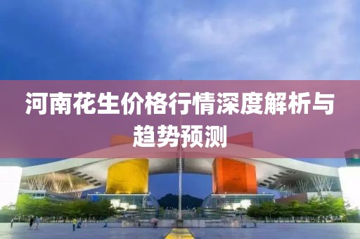 河南花生價格行情深度解析與趨勢預(yù)測