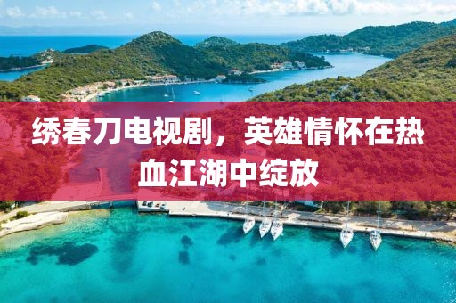 繡春刀電視劇，英雄情懷在熱血江湖中綻放