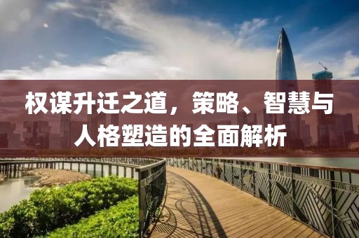 權(quán)謀升遷之道，策略、智慧與人格塑造的全面解析