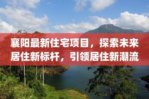 襄陽最新住宅項目，探索未來居住新標(biāo)桿，引領(lǐng)居住新潮流