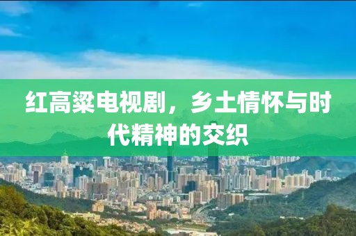 紅高粱電視劇，鄉(xiāng)土情懷與時(shí)代精神的交織