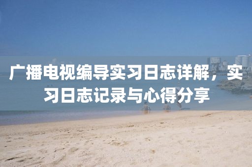 廣播電視編導(dǎo)實(shí)習(xí)日志詳解，實(shí)習(xí)日志記錄與心得分享