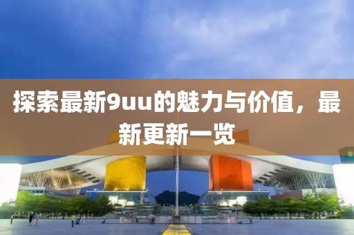 探索最新9uu的魅力與價值，最新更新一覽