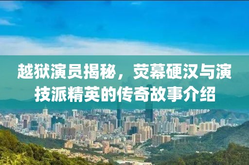 越獄演員揭秘，熒幕硬漢與演技派精英的傳奇故事介紹