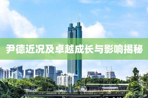 尹德近況及卓越成長與影響揭秘