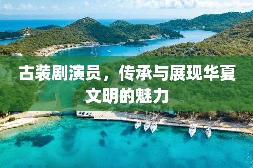 古裝劇演員，傳承與展現(xiàn)華夏文明的魅力
