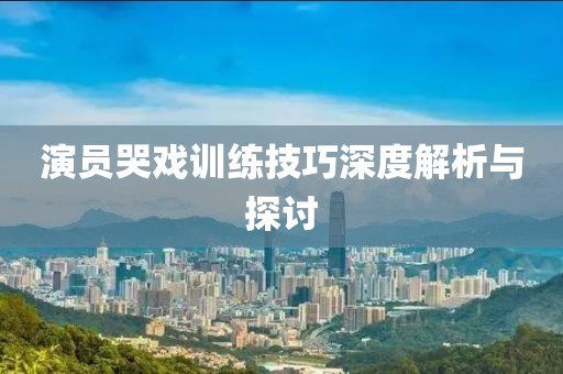 演員哭戲訓(xùn)練技巧深度解析與探討