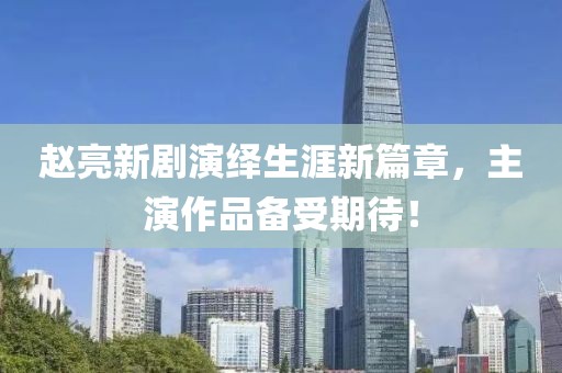 趙亮新劇演繹生涯新篇章，主演作品備受期待！
