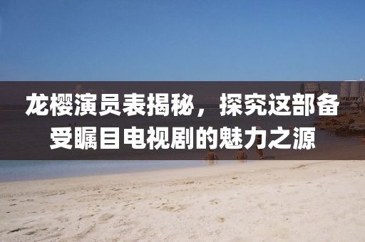 龍櫻演員表揭秘，探究這部備受矚目電視劇的魅力之源