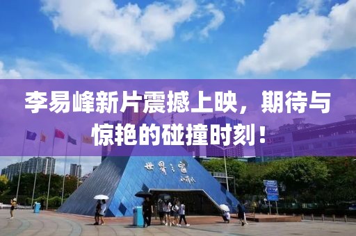 李易峰新片震撼上映，期待與驚艷的碰撞時(shí)刻！