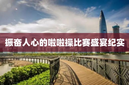 振奮人心的啦啦操比賽盛宴紀(jì)實(shí)