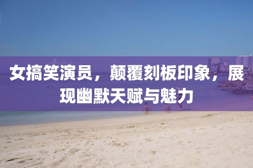 女搞笑演員，顛覆刻板印象，展現(xiàn)幽默天賦與魅力