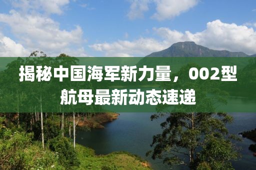 揭秘中國海軍新力量，002型航母最新動態(tài)速遞