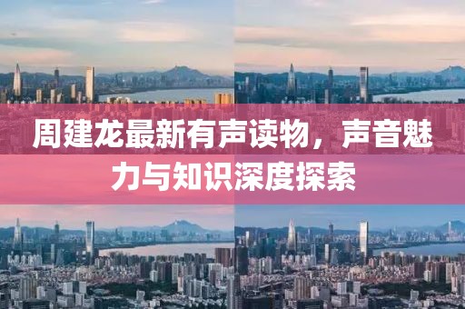 周建龍最新有聲讀物，聲音魅力與知識深度探索