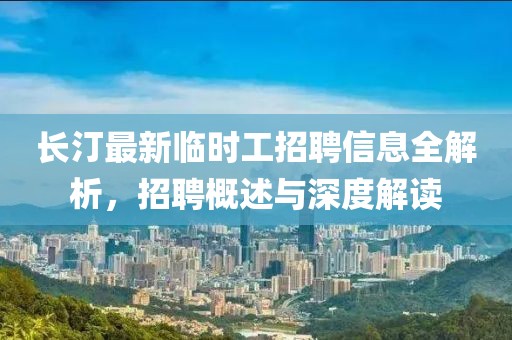 長汀最新臨時工招聘信息全解析，招聘概述與深度解讀