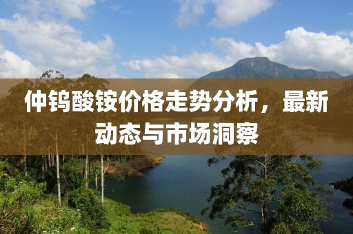 仲鎢酸銨價格走勢分析，最新動態(tài)與市場洞察