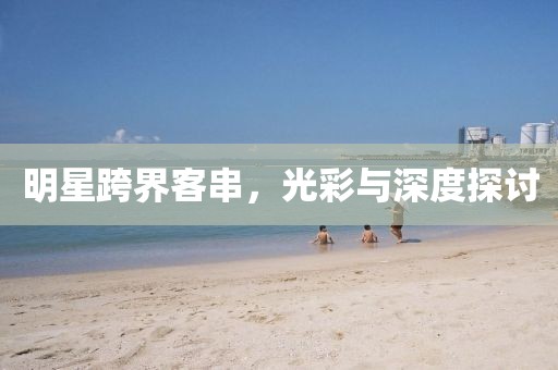 明星跨界客串，光彩與深度探討