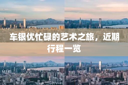 車銀優(yōu)忙碌的藝術(shù)之旅，近期行程一覽