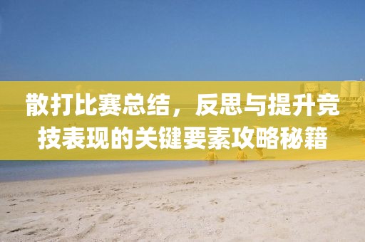 散打比賽總結(jié)，反思與提升競技表現(xiàn)的關(guān)鍵要素攻略秘籍