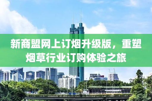 新商盟網(wǎng)上訂煙升級(jí)版，重塑煙草行業(yè)訂購(gòu)體驗(yàn)之旅