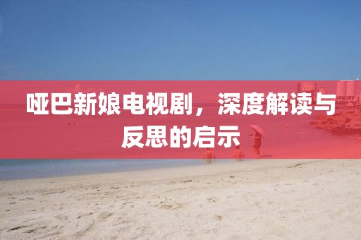 啞巴新娘電視劇，深度解讀與反思的啟示