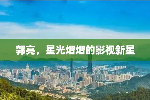郭亮，星光熠熠的影視新星