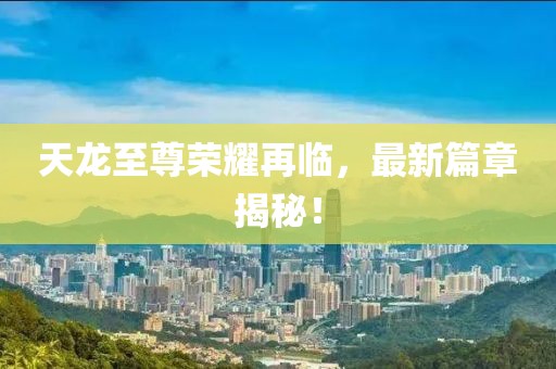 天龍至尊榮耀再臨，最新篇章揭秘！