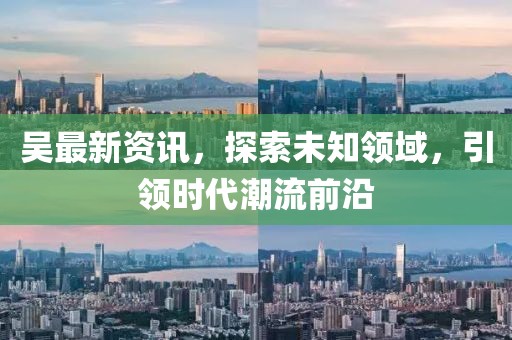 吳最新資訊，探索未知領域，引領時代潮流前沿