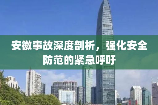 安徽事故深度剖析，強化安全防范的緊急呼吁
