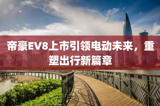 帝豪EV8上市引領(lǐng)電動未來，重塑出行新篇章
