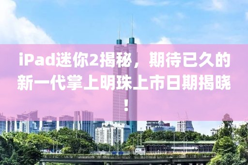iPad迷你2揭秘，期待已久的新一代掌上明珠上市日期揭曉！