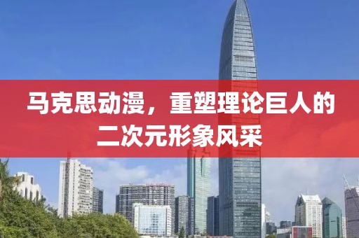 馬克思動(dòng)漫，重塑理論巨人的二次元形象風(fēng)采