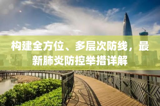 構(gòu)建全方位、多層次防線，最新肺炎防控舉措詳解