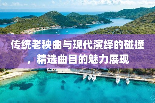 傳統(tǒng)老秧曲與現(xiàn)代演繹的碰撞，精選曲目的魅力展現(xiàn)