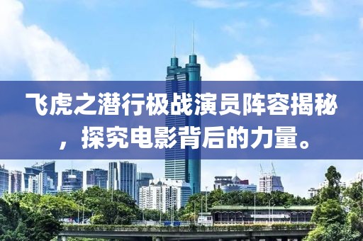 飛虎之潛行極戰(zhàn)演員陣容揭秘，探究電影背后的力量。