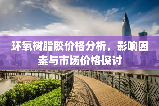 環(huán)氧樹脂膠價格分析，影響因素與市場價格探討