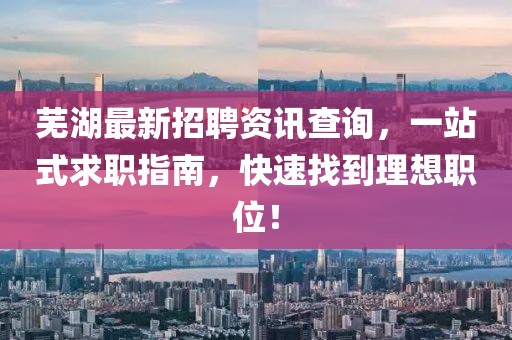 蕪湖最新招聘資訊查詢，一站式求職指南，快速找到理想職位！