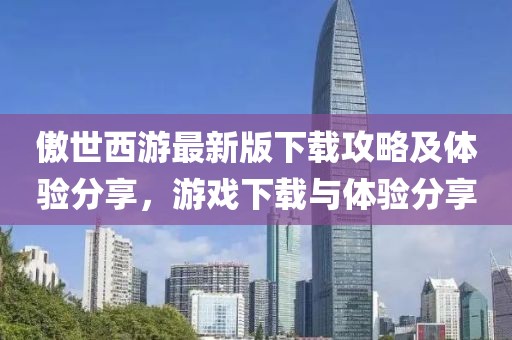 傲世西游最新版下載攻略及體驗(yàn)分享，游戲下載與體驗(yàn)分享