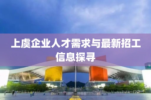 上虞企業(yè)人才需求與最新招工信息探尋