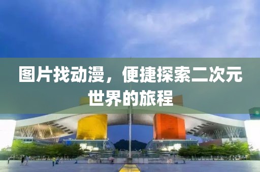 圖片找動漫，便捷探索二次元世界的旅程
