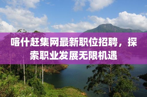 喀什趕集網(wǎng)最新職位招聘，探索職業(yè)發(fā)展無限機遇