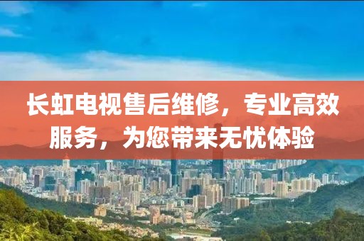 長虹電視售后維修，專業(yè)高效服務(wù)，為您帶來無憂體驗