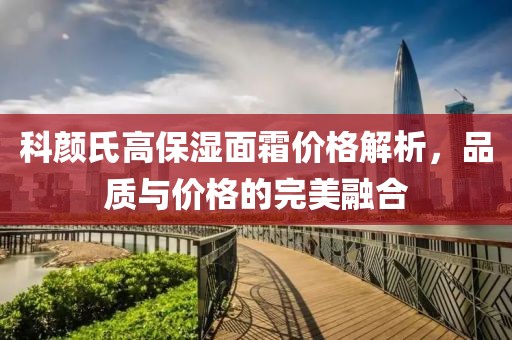 科顏氏高保濕面霜價格解析，品質(zhì)與價格的完美融合