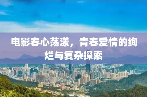 電影春心蕩漾，青春愛情的絢爛與復(fù)雜探索