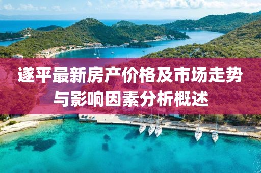 遂平最新房產(chǎn)價格及市場走勢與影響因素分析概述